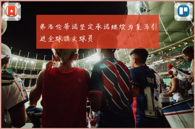 弗洛伦蒂诺坚定承诺继续为皇马引进全球顶尖球员