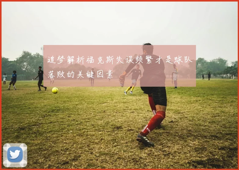 追梦解析福克斯失误频繁才是球队落败的关键因素