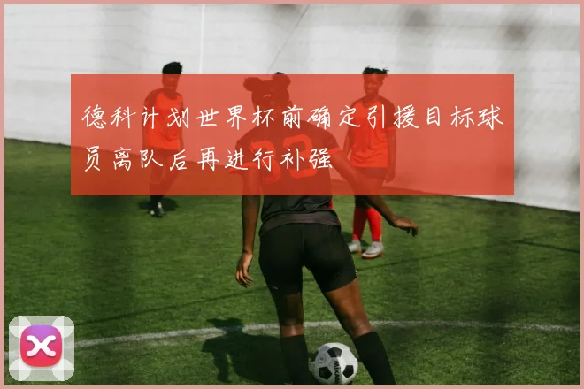 德科计划世界杯前确定引援目标球员离队后再进行补强