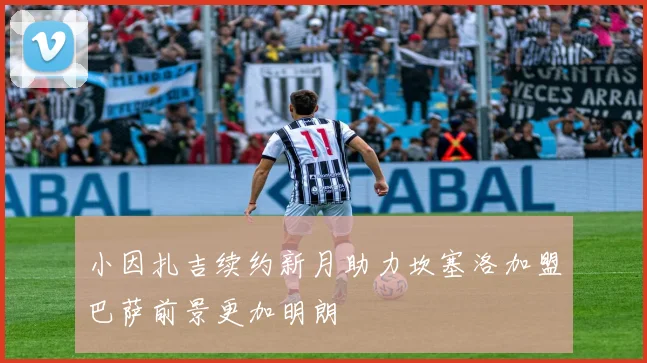 小因扎吉续约新月助力坎塞洛加盟巴萨前景更加明朗