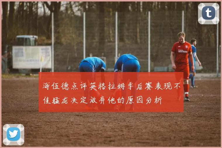 海伍德点评英格拉姆季后赛表现不佳猛龙决定放弃他的原因分析
