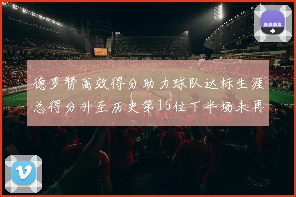 德罗赞高效得分助力球队达标生涯总得分升至历史第16位下半场未再出战