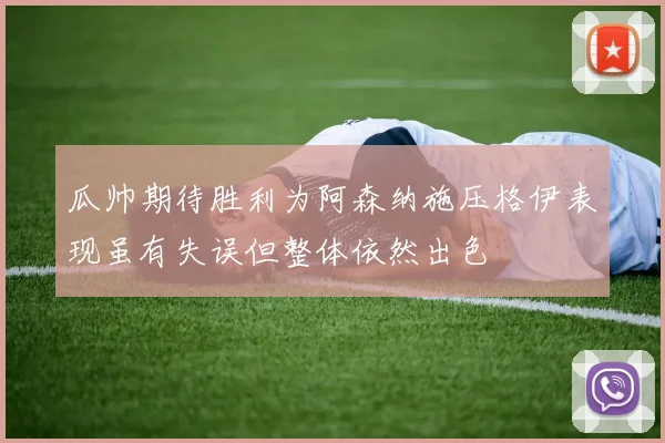 瓜帅期待胜利为阿森纳施压格伊表现虽有失误但整体依然出色