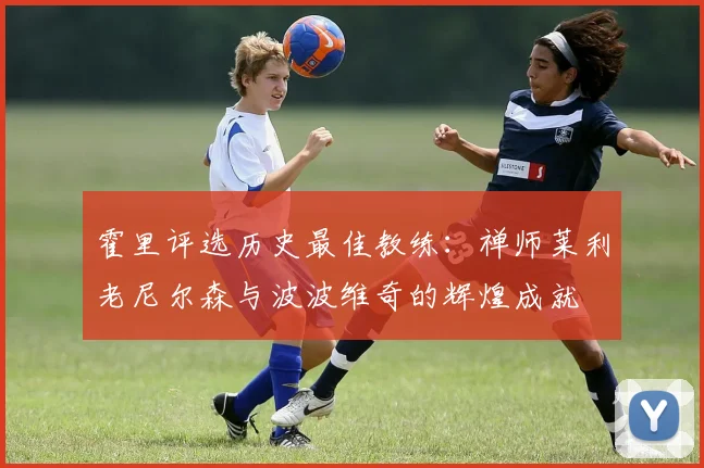 霍里评选历史最佳教练：禅师莱利老尼尔森与波波维奇的辉煌成就