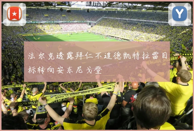 法尔克透露拜仁不追德凯特拉雷目标转向安东尼戈登