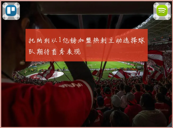 托纳利以1亿镑加盟热刺主动选择球队期待首秀表现