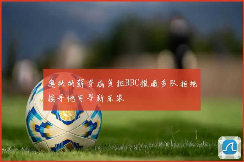 奥纳纳薪资成负担BBC报道多队拒绝接手他可寻新东家