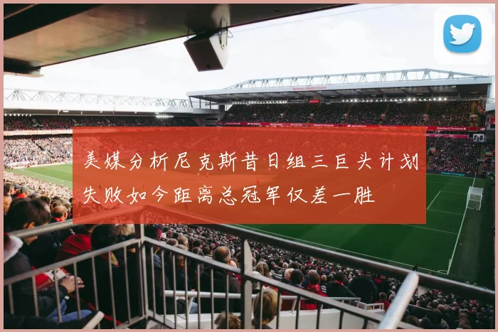 美媒分析尼克斯昔日组三巨头计划失败如今距离总冠军仅差一胜