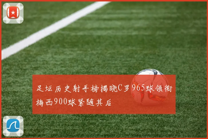 足坛历史射手榜揭晓C罗965球领衔梅西900球紧随其后