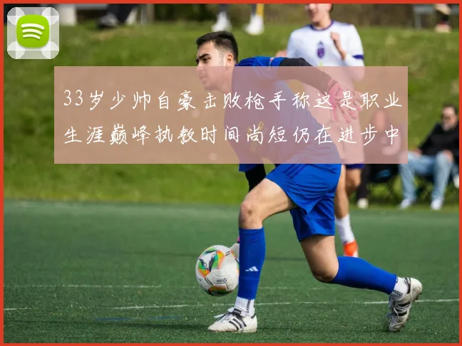 33岁少帅自豪击败枪手称这是职业生涯巅峰执教时间尚短仍在进步中