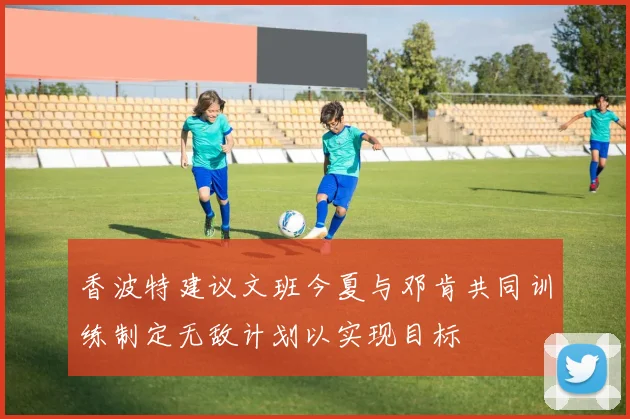 香波特建议文班今夏与邓肯共同训练制定无敌计划以实现目标
