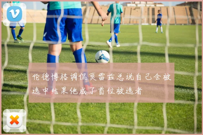 伦德博格调侃莫雷兹总说自己会被选中结果他成了首位被选者