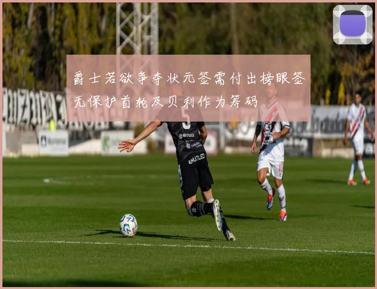 爵士若欲争夺状元签需付出榜眼签无保护首轮及贝利作为筹码