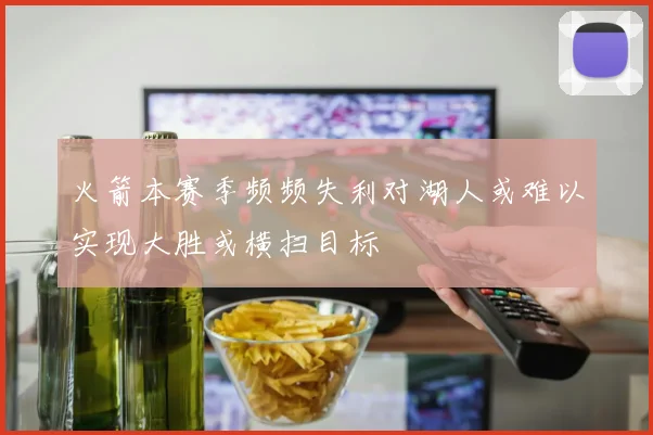 火箭本赛季频频失利对湖人或难以实现大胜或横扫目标
