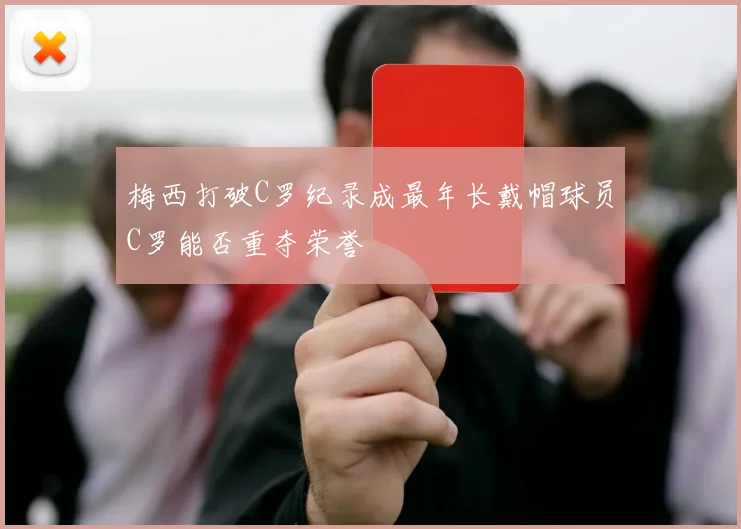 梅西打破C罗纪录成最年长戴帽球员C罗能否重夺荣誉
