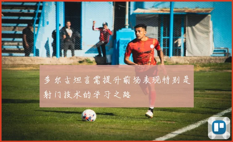 多尔古坦言需提升前场表现特别是射门技术的学习之路