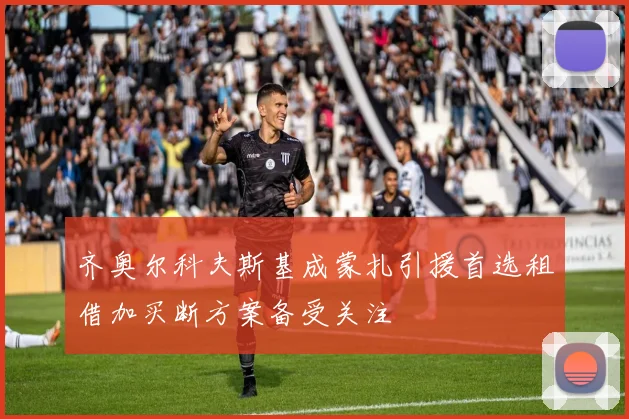 齐奥尔科夫斯基成蒙扎引援首选租借加买断方案备受关注