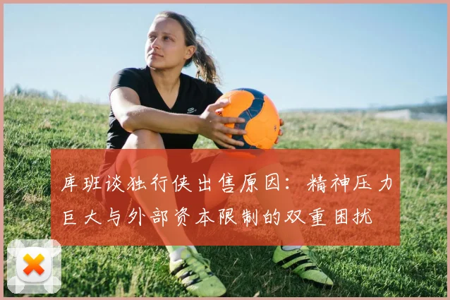 库班谈独行侠出售原因：精神压力巨大与外部资本限制的双重困扰