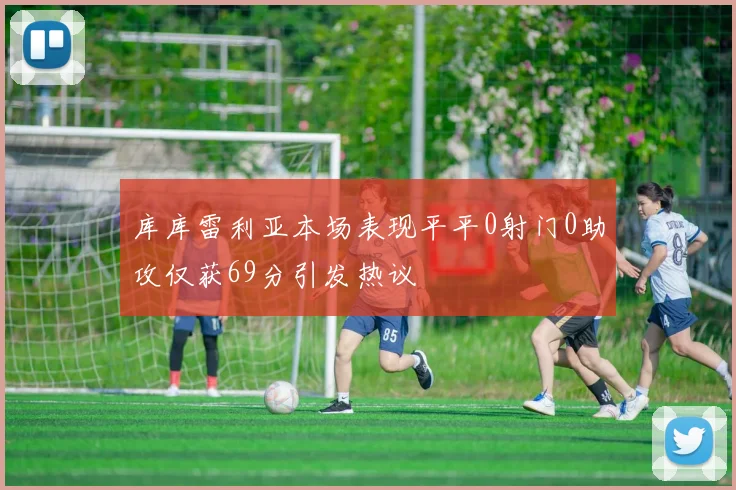 库库雷利亚本场表现平平0射门0助攻仅获69分引发热议
