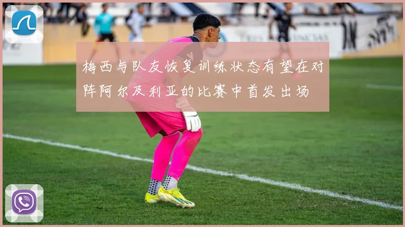 梅西与队友恢复训练状态有望在对阵阿尔及利亚的比赛中首发出场