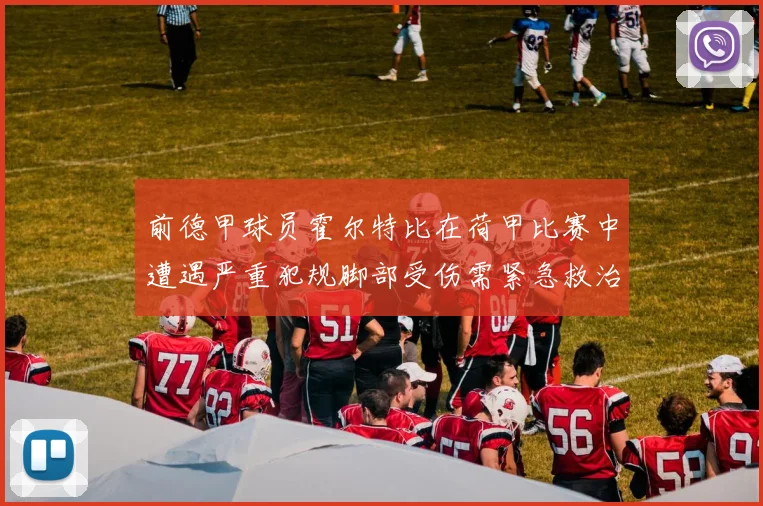 前德甲球员霍尔特比在荷甲比赛中遭遇严重犯规脚部受伤需紧急救治