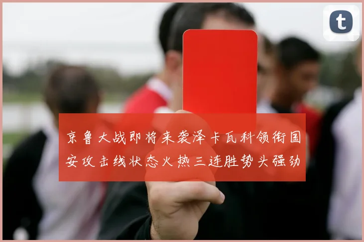 京鲁大战即将来袭泽卡瓦科领衔国安攻击线状态火热三连胜势头强劲
