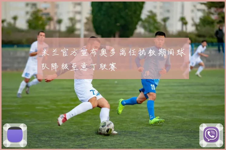 米兰官方宣布奥多离任执教期间球队降级至意丁联赛