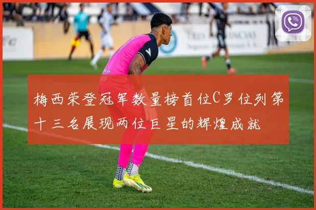 梅西荣登冠军数量榜首位C罗位列第十三名展现两位巨星的辉煌成就