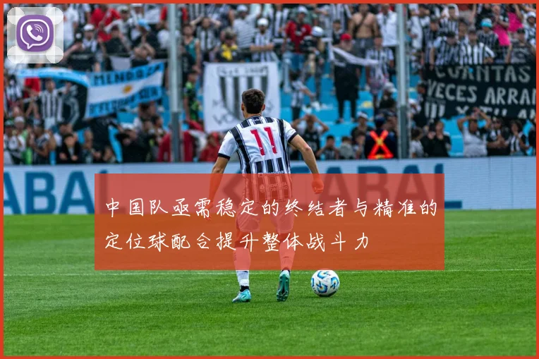 中国队亟需稳定的终结者与精准的定位球配合提升整体战斗力