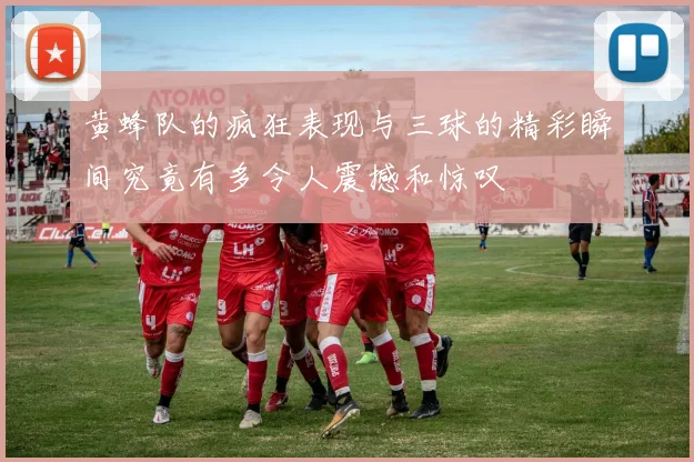 黄蜂队的疯狂表现与三球的精彩瞬间究竟有多令人震撼和惊叹
