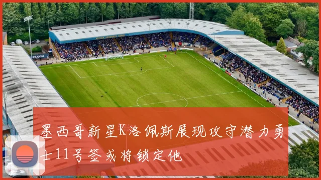 墨西哥新星K洛佩斯展现攻守潜力勇士11号签或将锁定他