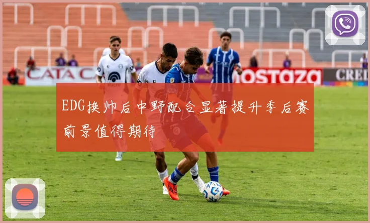 EDG换帅后中野配合显著提升季后赛前景值得期待